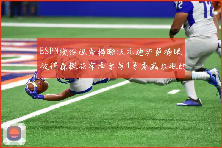ESPN模拟选秀揭晓状元迪班萨榜眼彼得森探花布泽尔与4号秀威尔逊的精彩表现