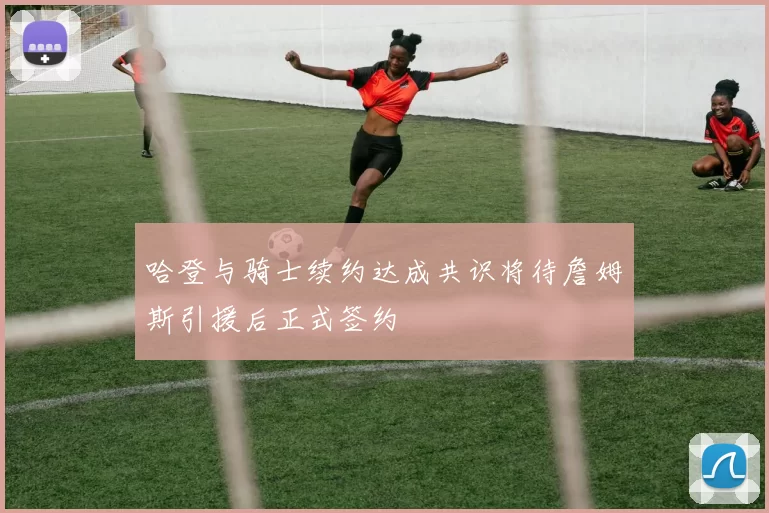 哈登与骑士续约达成共识将待詹姆斯引援后正式签约