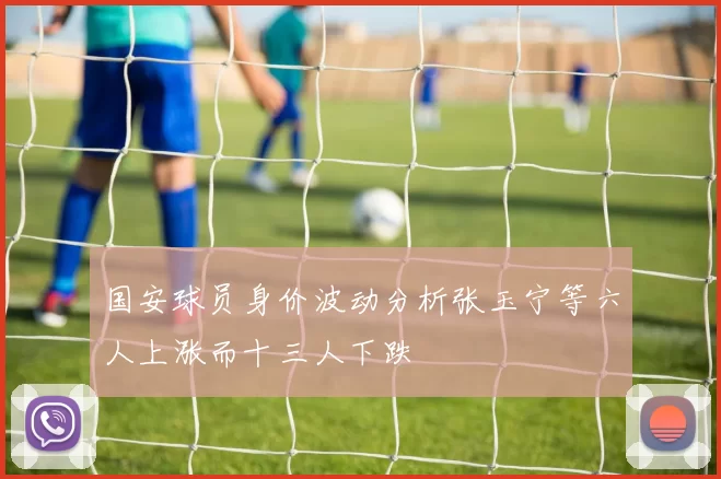国安球员身价波动分析张玉宁等六人上涨而十三人下跌