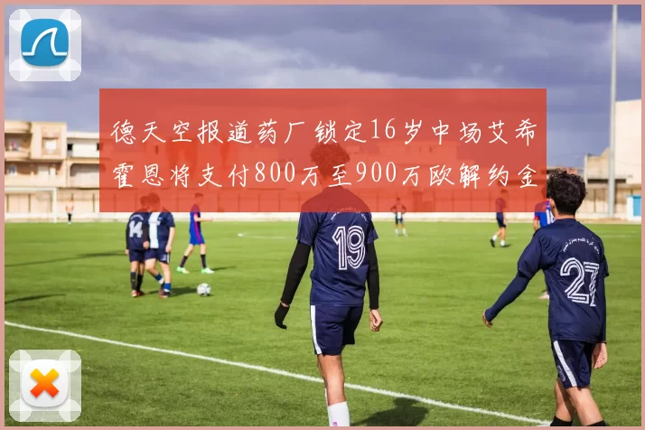 德天空报道药厂锁定16岁中场艾希霍恩将支付800万至900万欧解约金