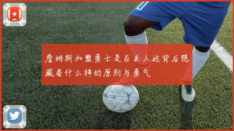 詹姆斯加盟勇士是否丢人这背后隐藏着什么样的原则与勇气