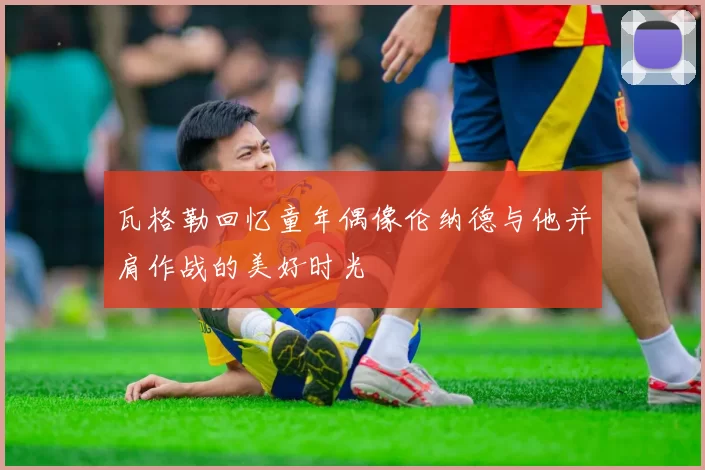 瓦格勒回忆童年偶像伦纳德与他并肩作战的美好时光