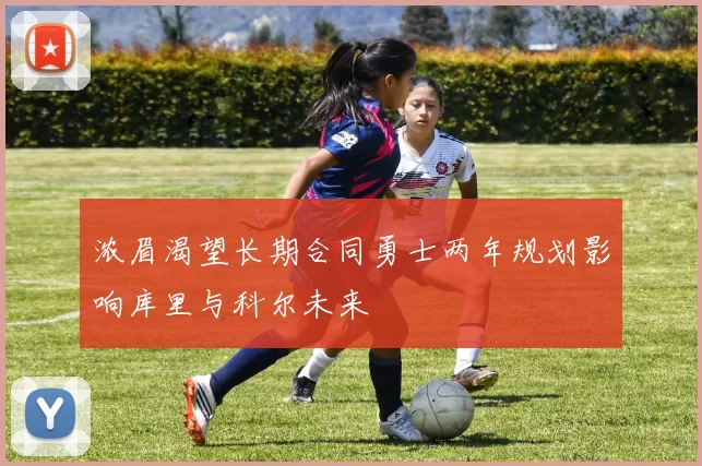 浓眉渴望长期合同勇士两年规划影响库里与科尔未来