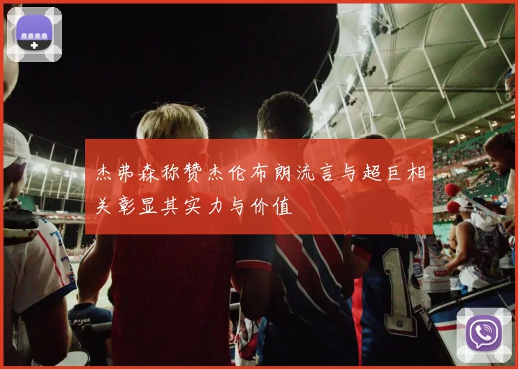 杰弗森称赞杰伦布朗流言与超巨相关彰显其实力与价值